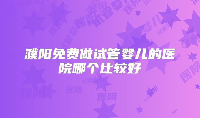 濮阳免费做试管婴儿的医院哪个比较好
