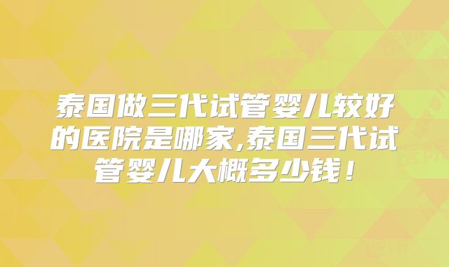 泰国做三代试管婴儿较好的医院是哪家,泰国三代试管婴儿大概多少钱！