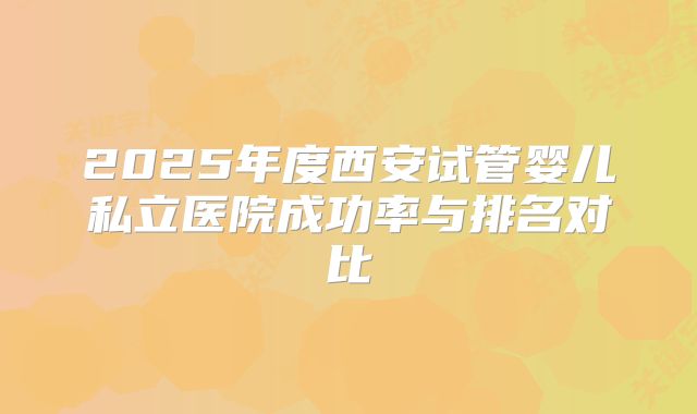 2025年度西安试管婴儿私立医院成功率与排名对比