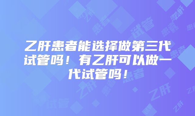 乙肝患者能选择做第三代试管吗!有乙肝可以做一代试管吗!