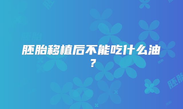 胚胎移植后不能吃什么油?