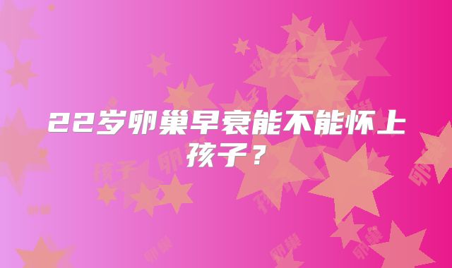 22岁卵巢早衰能不能怀上孩子?
