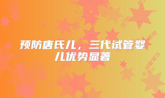 预防唐氏儿，三代试管婴儿优势显著