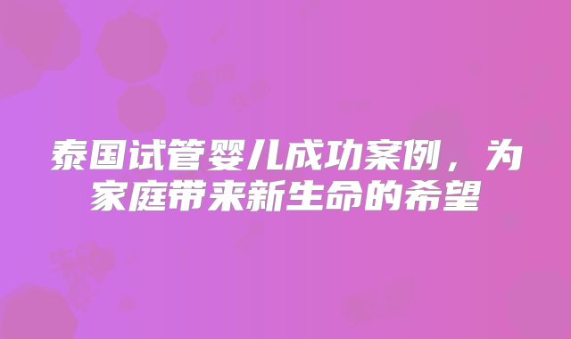 泰国试管婴儿成功案例，为家庭带来新生命的希望