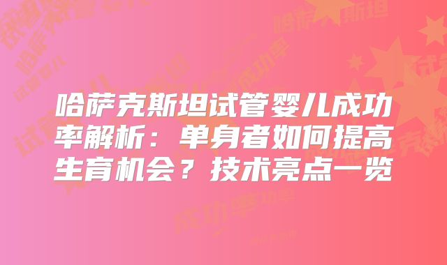 哈萨克斯坦试管婴儿成功率解析：单身者如何提高生育机会？技术亮点一览