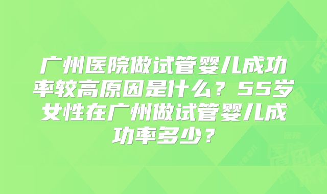 广州医院做试管婴儿成功率较高原因是什么？55岁女性在广州做试管婴儿成功率多少？