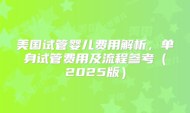 美国试管婴儿费用解析，单身试管费用及流程参考（2025版）