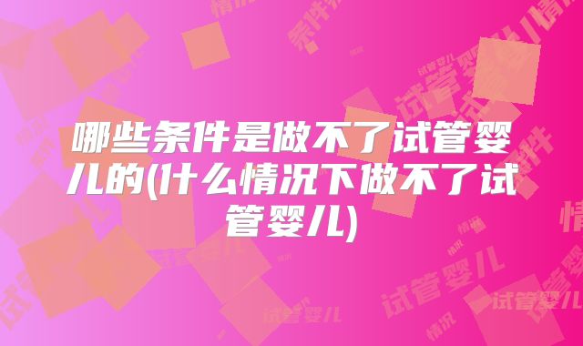 哪些条件是做不了试管婴儿的(什么情况下做不了试管婴儿)