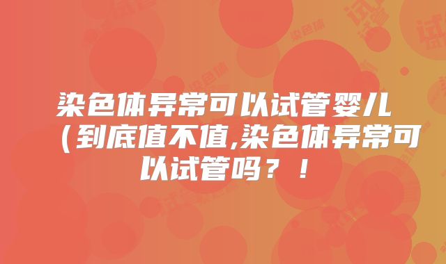染色体异常可以试管婴儿（到底值不值,染色体异常可以试管吗？！