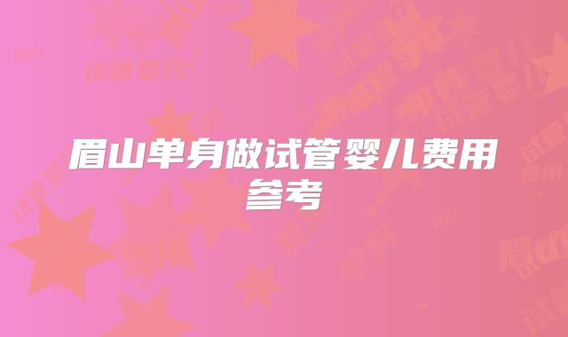 眉山单身做试管婴儿费用参考