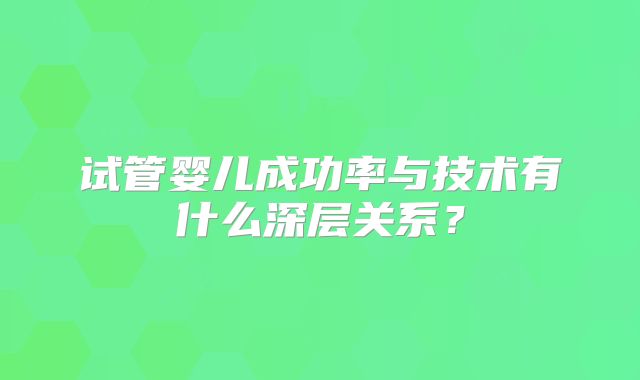试管婴儿成功率与技术有什么深层关系?
