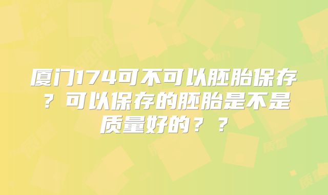 厦门174可不可以胚胎保存？可以保存的胚胎是不是质量好的？？