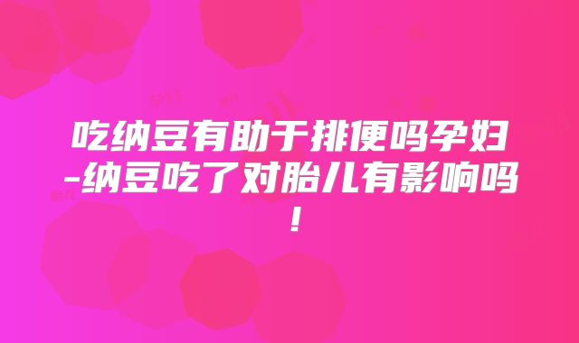 吃纳豆有助于排便吗孕妇-纳豆吃了对胎儿有影响吗!