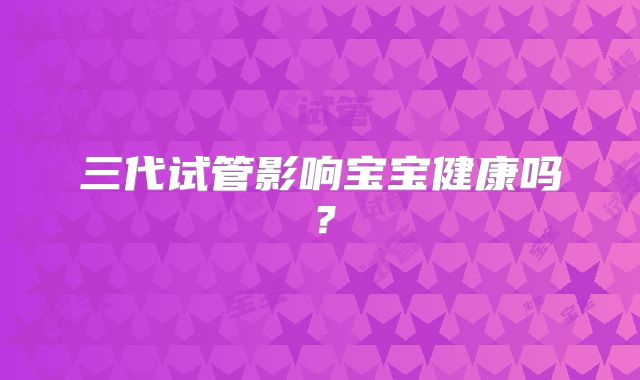 三代试管影响宝宝健康吗?