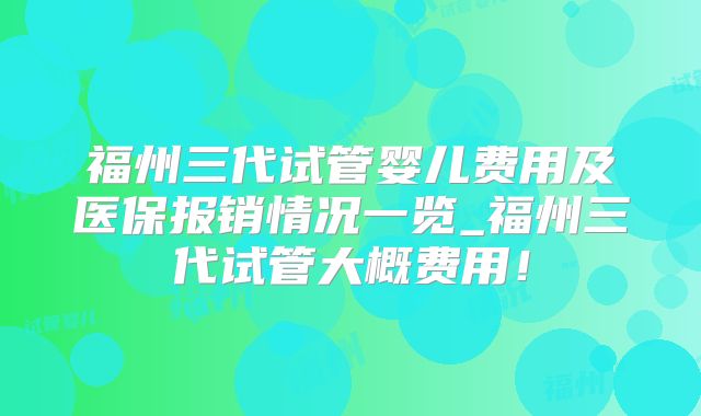 福州三代试管婴儿费用及医保报销情况一览_福州三代试管大概费用！