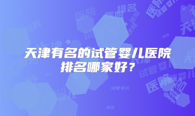 天津有名的试管婴儿医院排名哪家好？