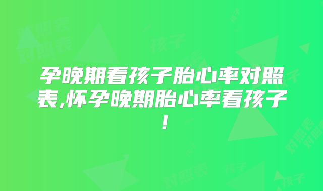 孕晚期看孩子胎心率对照表,怀孕晚期胎心率看孩子!