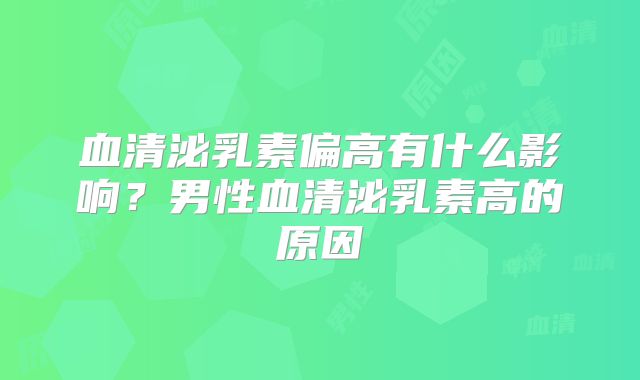 血清泌乳素偏高有什么影响？男性血清泌乳素高的原因