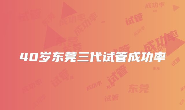 40岁东莞三代试管成功率