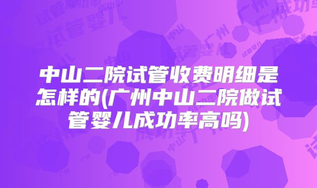 中山二院试管收费明细是怎样的(广州中山二院做试管婴儿成功率高吗)