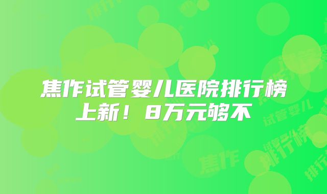 焦作试管婴儿医院排行榜上新！8万元够不