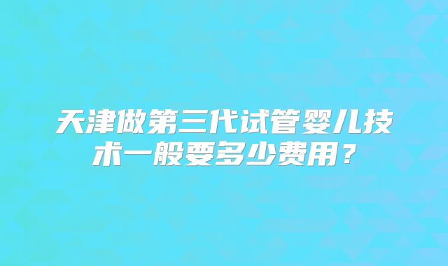 天津做第三代试管婴儿技术一般要多少费用？