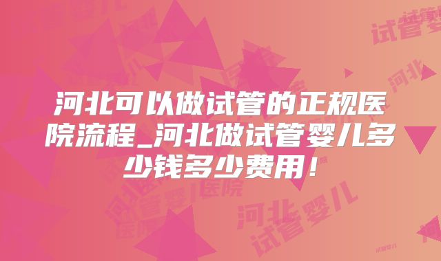 河北可以做试管的正规医院流程_河北做试管婴儿多少钱多少费用！