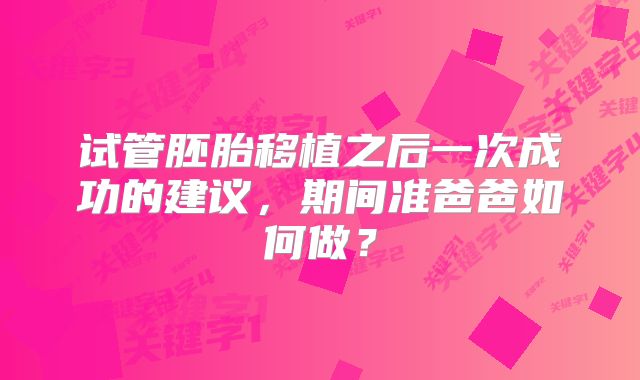 试管胚胎移植之后一次成功的建议，期间准爸爸如何做？