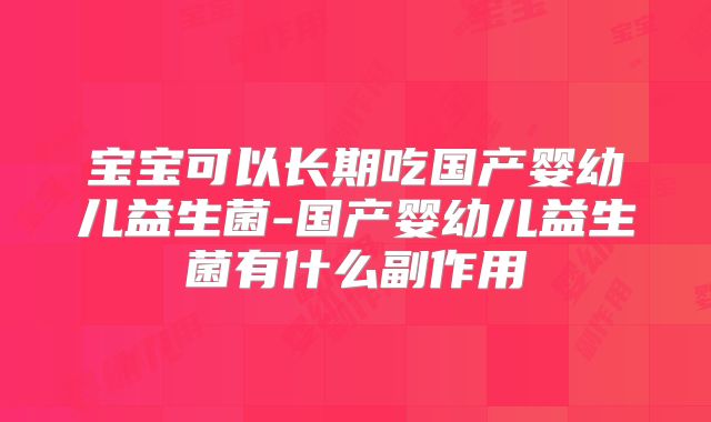 宝宝可以长期吃国产婴幼儿益生菌-国产婴幼儿益生菌有什么副作用