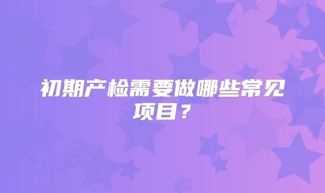 初期产检需要做哪些常见项目？