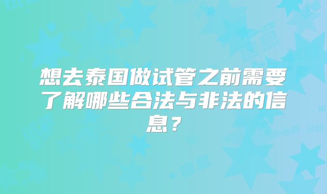 想去泰国做试管之前需要了解哪些合法与非法的信息？
