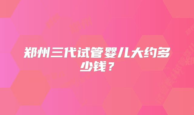 郑州三代试管婴儿大约多少钱?