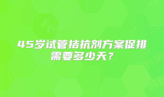 45岁试管拮抗剂方案促排需要多少天?