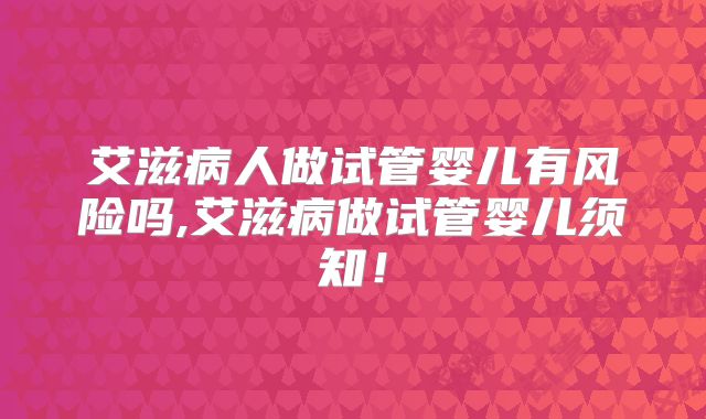 艾滋病人做试管婴儿有风险吗,艾滋病做试管婴儿须知！
