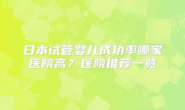 日本试管婴儿成功率哪家医院高?医院推荐一览