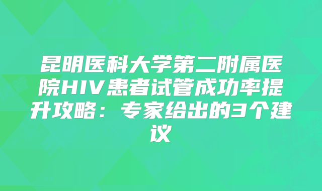 昆明医科大学第二附属医院HIV患者试管成功率提升攻略:专家给出的3个建议