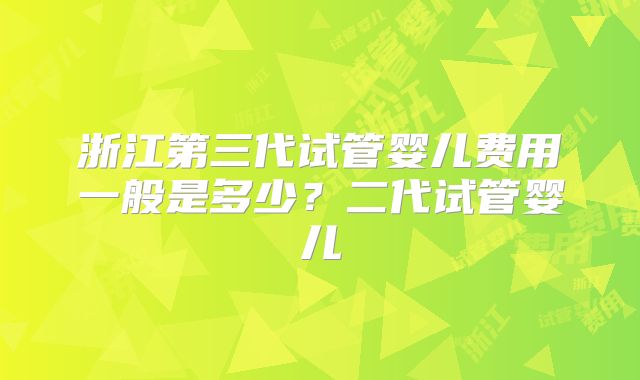浙江第三代试管婴儿费用一般是多少？二代试管婴儿