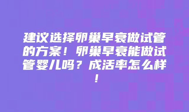 建议选择卵巢早衰做试管的方案！卵巢早衰能做试管婴儿吗？成活率怎么样！