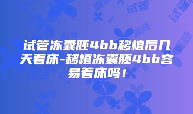 试管冻囊胚4bb移植后几天着床-移植冻囊胚4bb容易着床吗!
