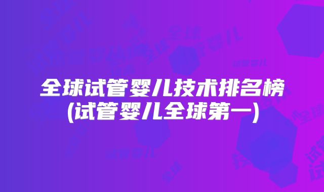 全球试管婴儿技术排名榜(试管婴儿全球第一)