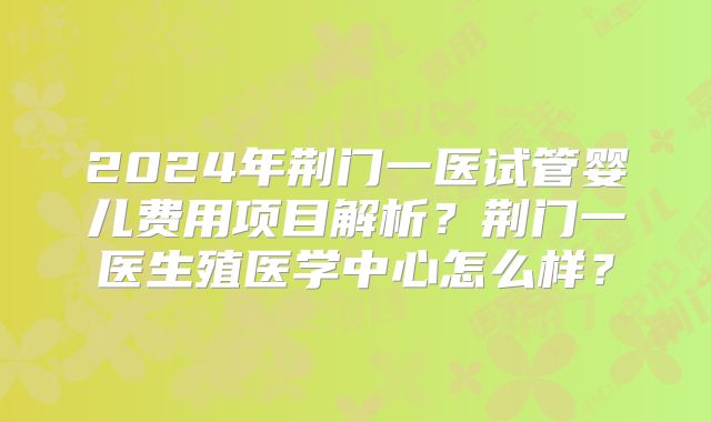 2024年荆门一医试管婴儿费用项目解析？荆门一医生殖医学中心怎么样？