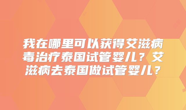 我在哪里可以获得艾滋病毒治疗泰国试管婴儿？艾滋病去泰国做试管婴儿？
