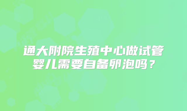 通大附院生殖中心做试管婴儿需要自备卵泡吗?