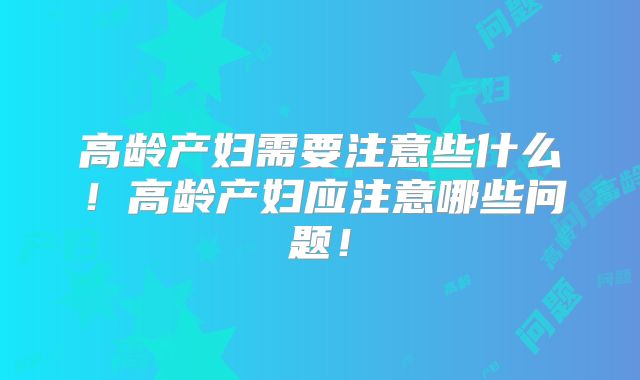 高龄产妇需要注意些什么!高龄产妇应注意哪些问题!