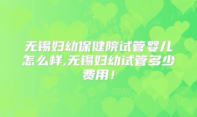 无锡妇幼保健院试管婴儿怎么样,无锡妇幼试管多少费用！