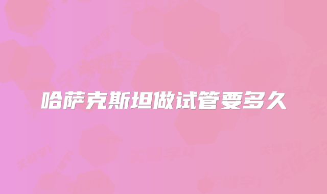 哈萨克斯坦做试管要多久