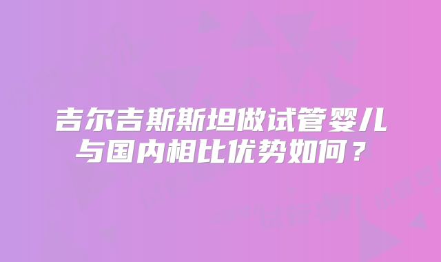吉尔吉斯斯坦做试管婴儿与国内相比优势如何？