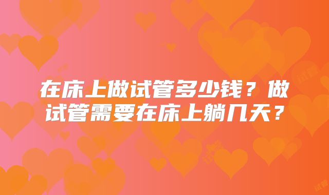 在床上做试管多少钱?做试管需要在床上躺几天?