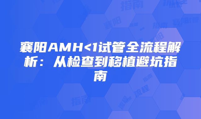 襄阳AMH<1试管全流程解析：从检查到移植避坑指南