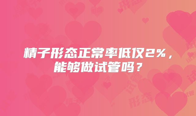 精子形态正常率低仅2%，能够做试管吗？
